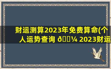财运测算2023年免费算命(个人运势查询 🐼 2023财运)